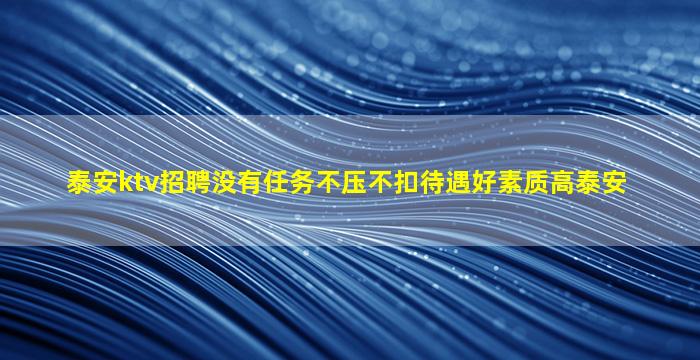 泰安ktv招聘没有任务不压不扣待遇好素质高泰安